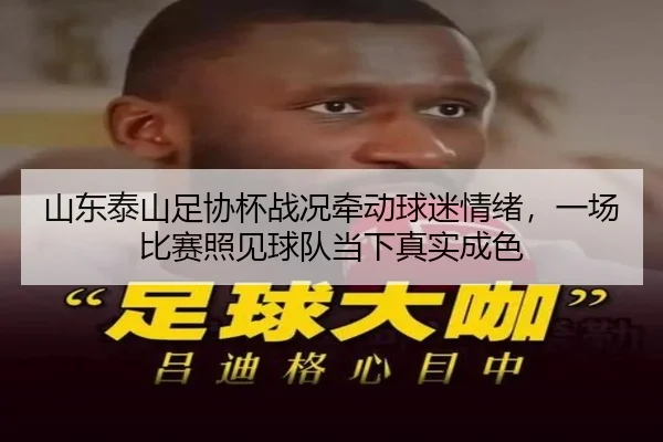 山东泰山足协杯战况牵动球迷情绪，一场比赛照见球队当下真实成色